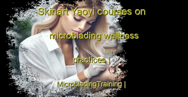Skinart Yaoyi courses on microblading wellness practices | MicrobladingTraining | MicrobladingClasses | SkinartTraining-China